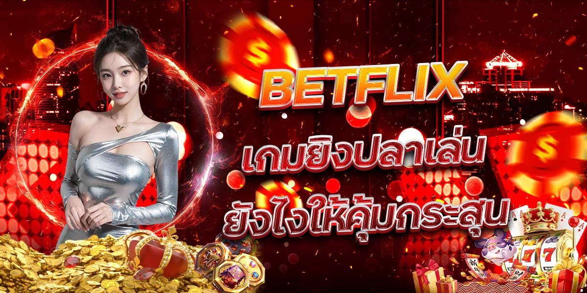 31. BETFLIX เกมยิงปลาเล่นยังไงให้คุ้มกระสุน